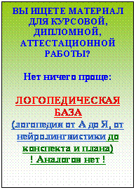 Подпись: ВЫ ИЩЕТЕ МАТЕРИАЛ ДЛЯ КУРСОВОЙ, ДИПЛОМНОЙ, АТТЕСТАЦИОННОЙ РАБОТЫ?

Нет ничего проще:

ЛОГОПЕДИЧЕСКАЯ БАЗА
(логопедия от А до Я, от нейролингвистики до конспекта и плана)
! Аналогов нет !












